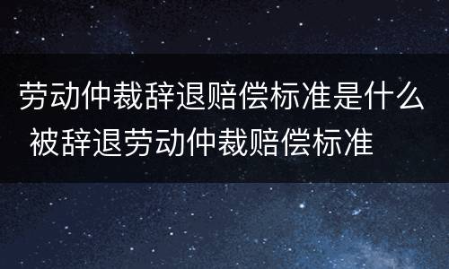 劳动仲裁辞退赔偿标准是什么 被辞退劳动仲裁赔偿标准