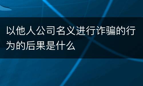 以他人公司名义进行诈骗的行为的后果是什么