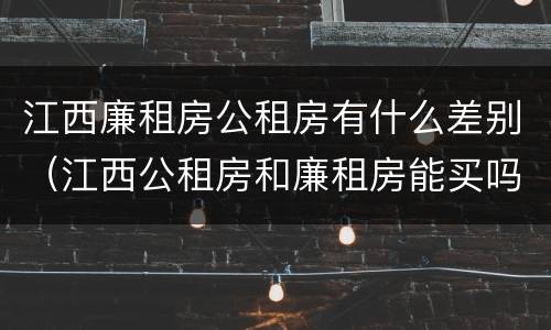 江西廉租房公租房有什么差别（江西公租房和廉租房能买吗）