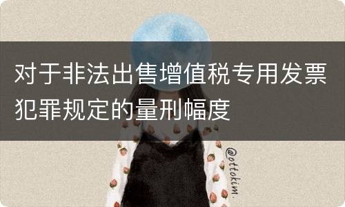 对于非法出售增值税专用发票犯罪规定的量刑幅度