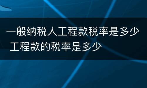 一般纳税人工程款税率是多少 工程款的税率是多少