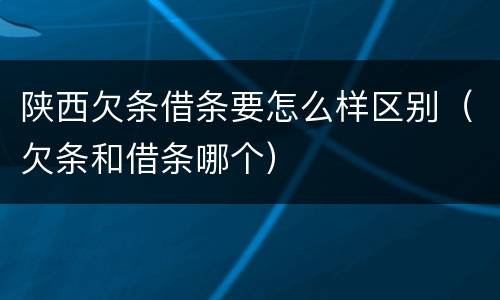陕西欠条借条要怎么样区别（欠条和借条哪个）