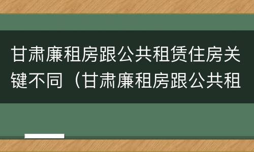 甘肃廉租房跟公共租赁住房关键不同（甘肃廉租房跟公共租赁住房关键不同的原因）