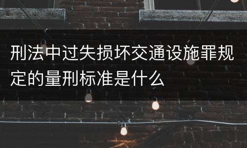 刑法中过失损坏交通设施罪规定的量刑标准是什么