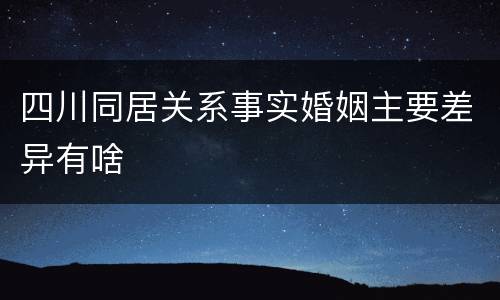四川同居关系事实婚姻主要差异有啥