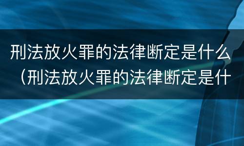 刑法放火罪的法律断定是什么（刑法放火罪的法律断定是什么）