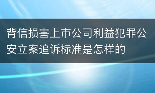 背信损害上市公司利益犯罪公安立案追诉标准是怎样的