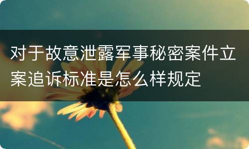 对于故意泄露军事秘密案件立案追诉标准是怎么样规定