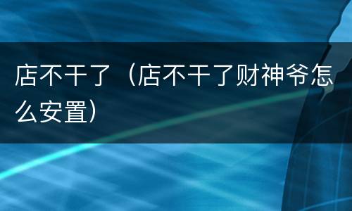 店不干了（店不干了财神爷怎么安置）