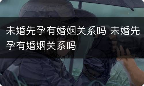 未婚先孕有婚姻关系吗 未婚先孕有婚姻关系吗