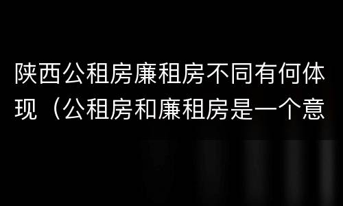 陕西公租房廉租房不同有何体现（公租房和廉租房是一个意思吗）