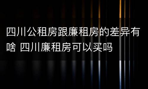 四川公租房跟廉租房的差异有啥 四川廉租房可以买吗