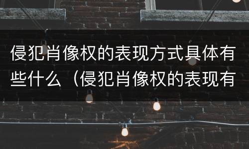 侵犯肖像权的表现方式具体有些什么（侵犯肖像权的表现有哪些）