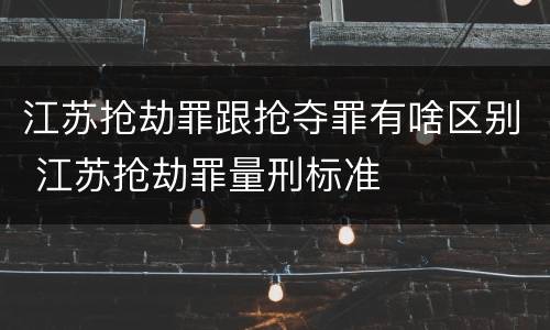 江苏抢劫罪跟抢夺罪有啥区别 江苏抢劫罪量刑标准