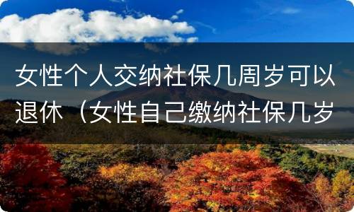 女性个人交纳社保几周岁可以退休（女性自己缴纳社保几岁可以退休）