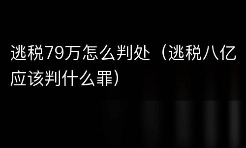 逃税79万怎么判处（逃税八亿应该判什么罪）