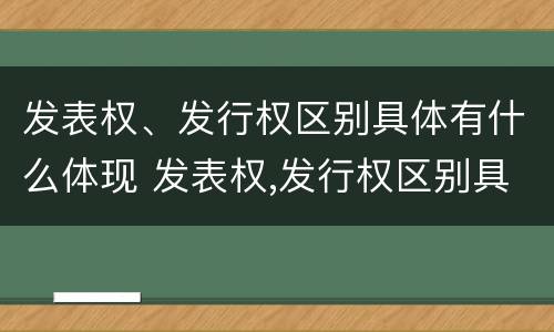 发表权、发行权区别具体有什么体现 发表权,发行权区别具体有什么体现