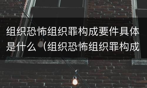 组织恐怖组织罪构成要件具体是什么（组织恐怖组织罪构成要件具体是什么内容）