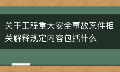关于工程重大安全事故案件相关解释规定内容包括什么