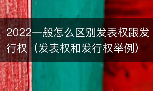 2022一般怎么区别发表权跟发行权（发表权和发行权举例）
