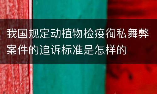 我国规定动植物检疫徇私舞弊案件的追诉标准是怎样的