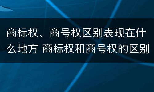 商标权、商号权区别表现在什么地方 商标权和商号权的区别