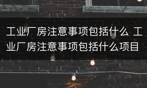 工业厂房注意事项包括什么 工业厂房注意事项包括什么项目
