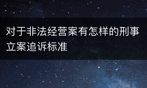 对于非法经营案有怎样的刑事立案追诉标准
