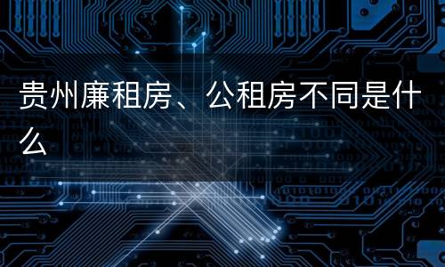 贵州廉租房、公租房不同是什么
