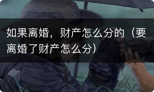 如果离婚，财产怎么分的（要离婚了财产怎么分）