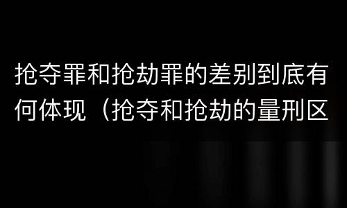 抢夺罪和抢劫罪的差别到底有何体现（抢夺和抢劫的量刑区别）