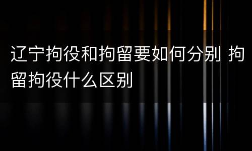 辽宁拘役和拘留要如何分别 拘留拘役什么区别