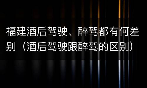 福建酒后驾驶、醉驾都有何差别（酒后驾驶跟醉驾的区别）