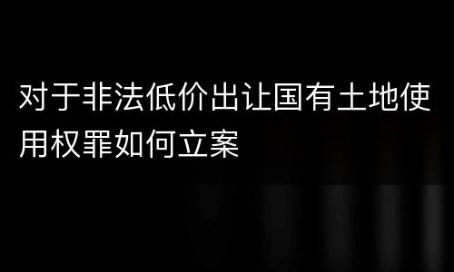 对于非法低价出让国有土地使用权罪如何立案