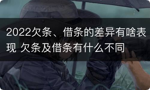 2022欠条、借条的差异有啥表现 欠条及借条有什么不同