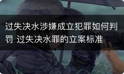 过失决水涉嫌成立犯罪如何判罚 过失决水罪的立案标准