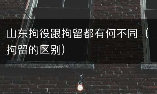 山东拘役跟拘留都有何不同（拘留的区别）