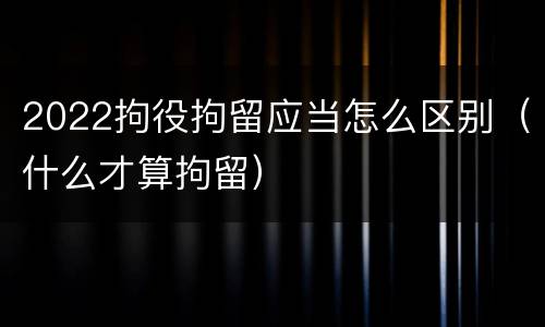 2022拘役拘留应当怎么区别（什么才算拘留）