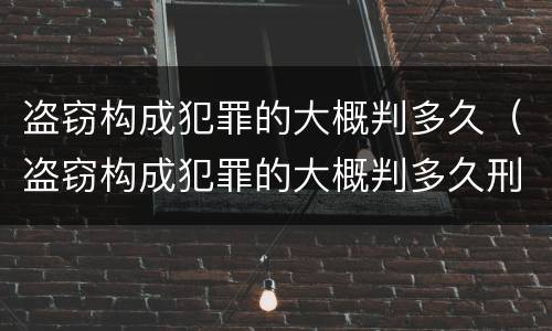 盗窃构成犯罪的大概判多久（盗窃构成犯罪的大概判多久刑期）