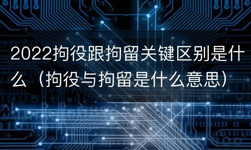 2022拘役跟拘留关键区别是什么（拘役与拘留是什么意思）