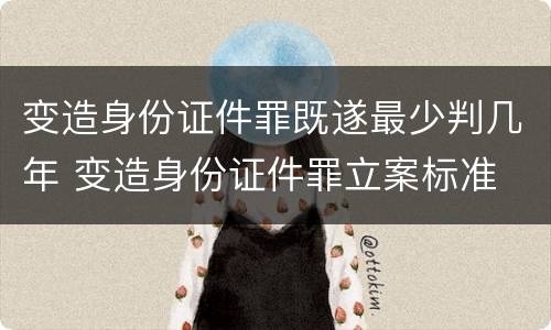 变造身份证件罪既遂最少判几年 变造身份证件罪立案标准