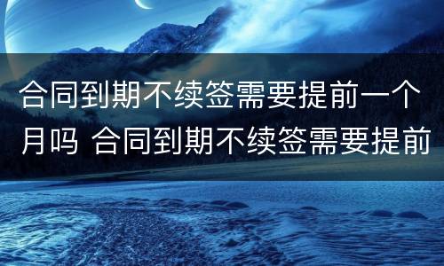 合同到期不续签需要提前一个月吗 合同到期不续签需要提前一个月吗