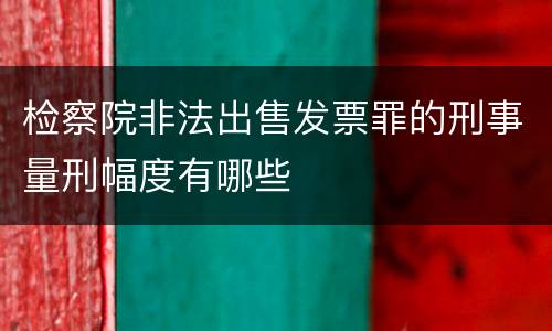 检察院非法出售发票罪的刑事量刑幅度有哪些