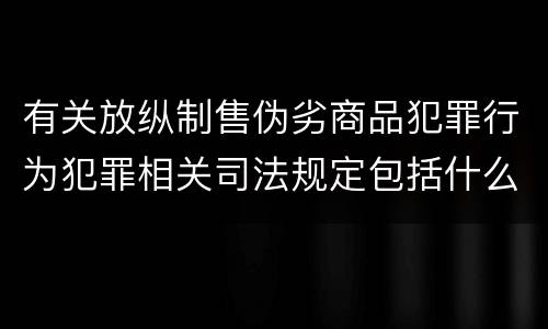 有关放纵制售伪劣商品犯罪行为犯罪相关司法规定包括什么内容