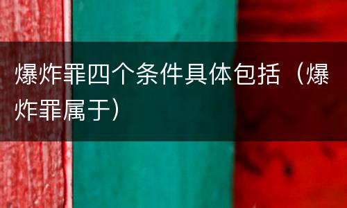 爆炸罪四个条件具体包括（爆炸罪属于）