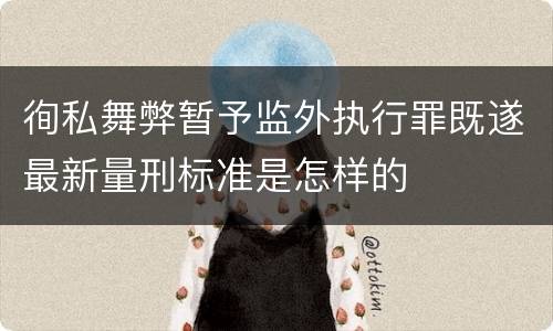 徇私舞弊暂予监外执行罪既遂最新量刑标准是怎样的