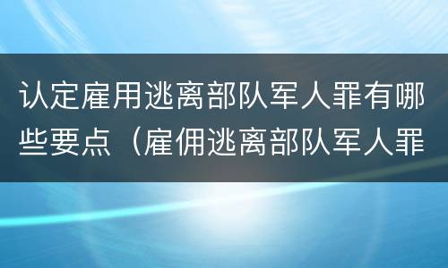 认定雇用逃离部队军人罪有哪些要点（雇佣逃离部队军人罪）