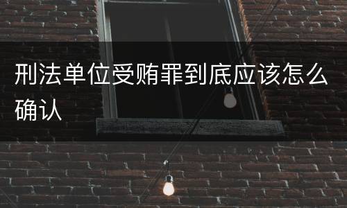 刑法单位受贿罪到底应该怎么确认
