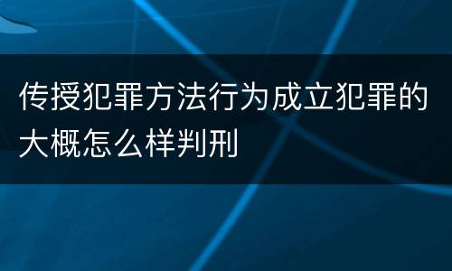 传授犯罪方法行为成立犯罪的大概怎么样判刑