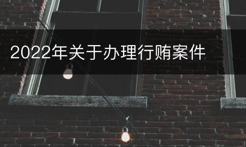 2022年关于办理行贿案件